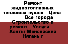 Ремонт жидкотопливных тепловых пушек › Цена ­ 500 - Все города Строительство и ремонт » Услуги   . Ханты-Мансийский,Нягань г.